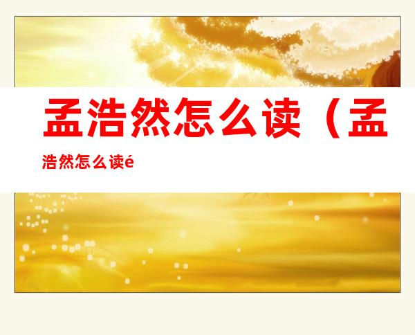 孟浩然怎么读（孟浩然怎么读音）