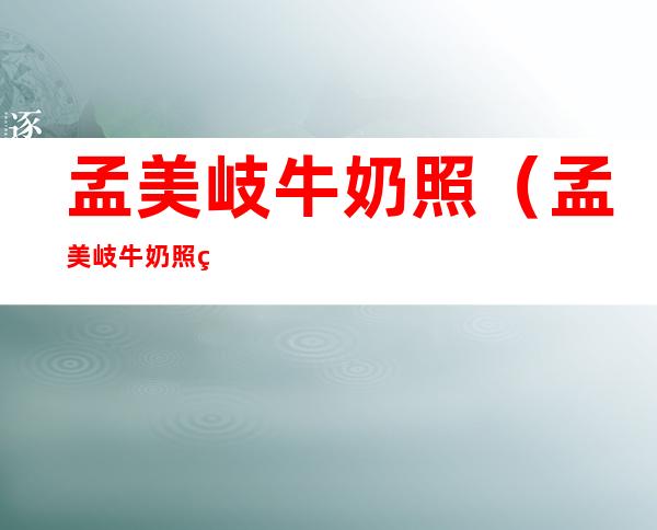 孟美岐牛奶照（孟美岐牛奶照百度云）