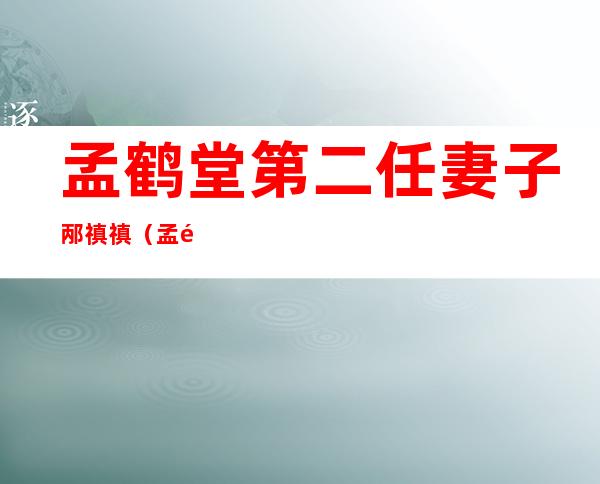 孟鹤堂第二任妻子邴禛禛(孟鹤堂第二任妻子邴禛禛照片)