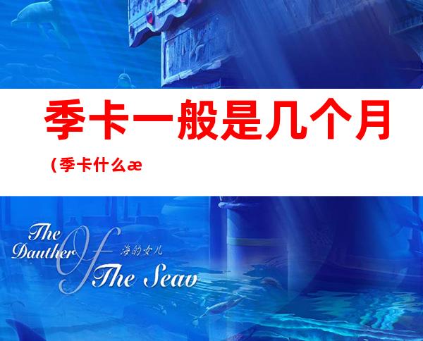 季卡一般是几个月(季卡什么时候买)