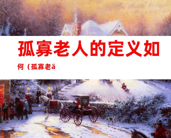 孤寡老人的定义如何（孤寡老人的意思是啥）