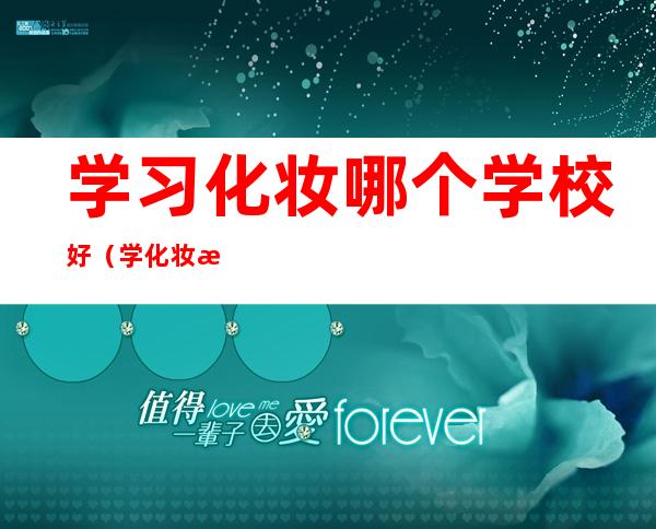 学习化妆哪个学校好(学化妆是哪个学校好)