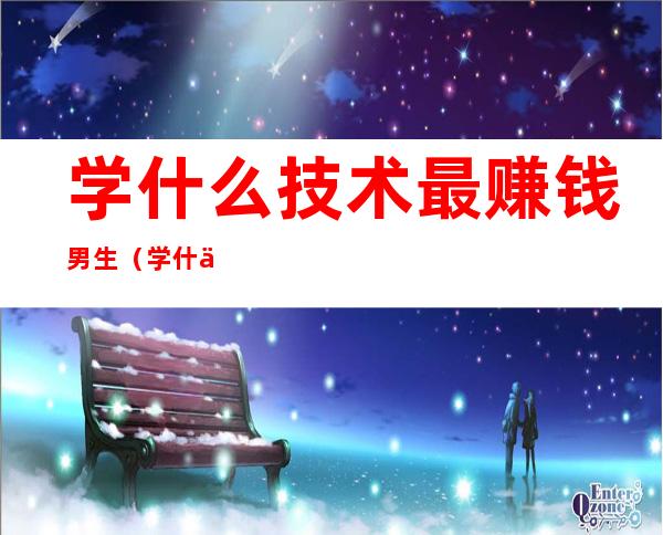 学什么技术最赚钱男生(学什么技术最赚钱男生初中毕业)