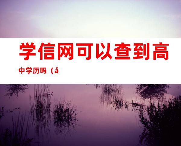 学信网可以查到高中学历吗(学信网可以查到高中学历吗?)