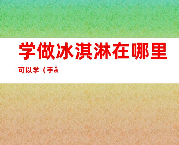 学做冰淇淋在哪里可以学(手工冰淇淋在哪里学)