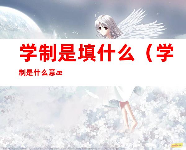 学制是填什么（学制是什么意思?学制怎么填）