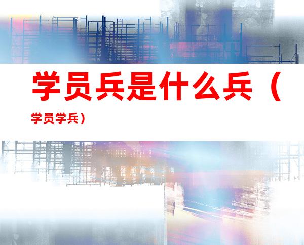 学员兵是什么兵（学员 学兵）