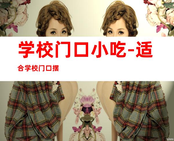 学校门口小吃-适合学校门口摆摊的小吃