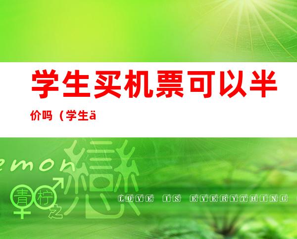 学生买机票可以半价吗(学生买机票是不是半价)