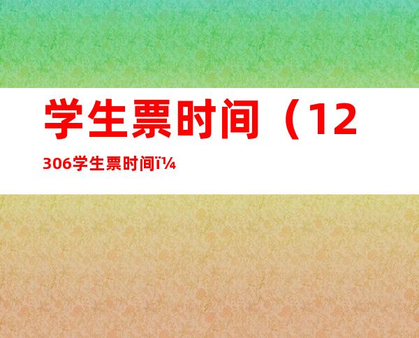 学生票时间(12306学生票时间)