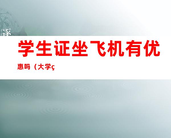 学生证坐飞机有优惠吗（大学生学生证坐飞机有优惠吗）