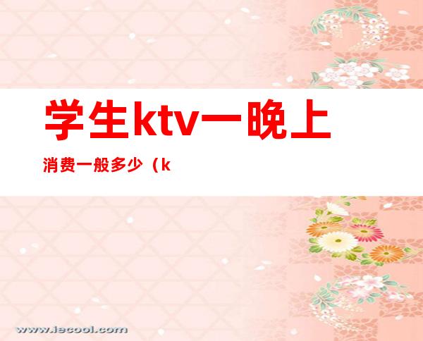学生ktv一晚上消费一般多少(ktv一晚上消费一万多有啥)
