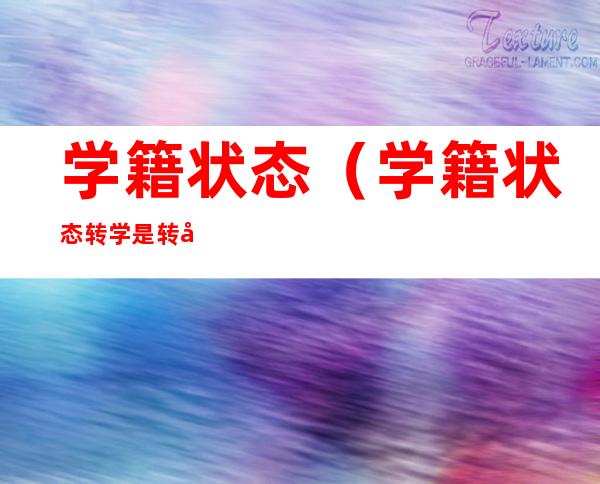 学籍状态(学籍状态转学是转完没有)