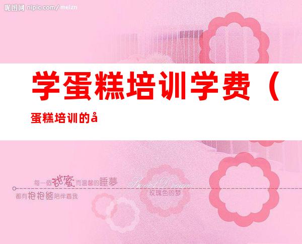 学蛋糕培训学费(蛋糕培训的学费是多少)