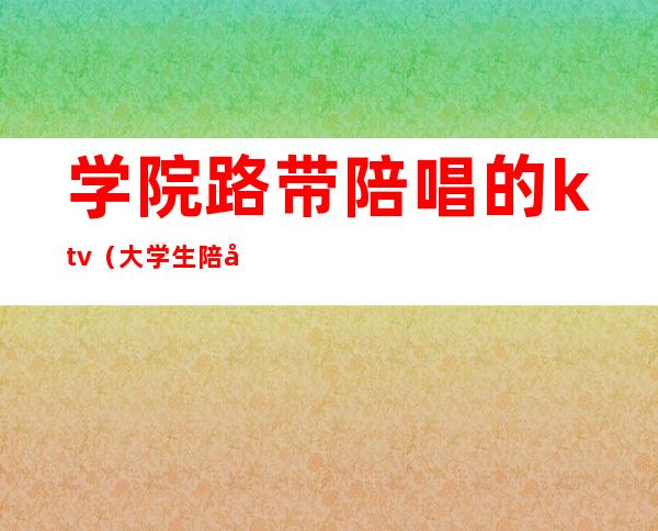 学院路带陪唱的ktv(大学生陪唱)