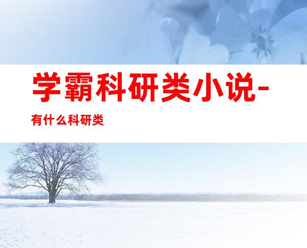 学霸科研类小说-有什么科研类学霸小说?