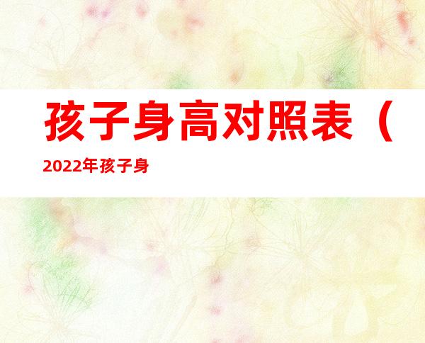 孩子身高对照表(2022年孩子身高对照表)