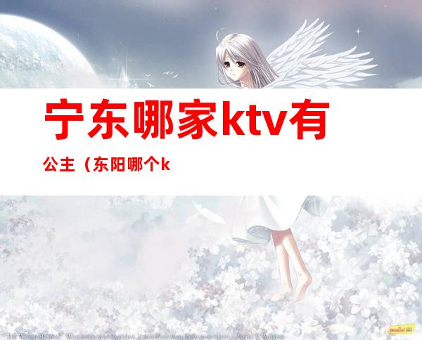宁东哪家ktv有公主(东阳哪个ktv有小公主)