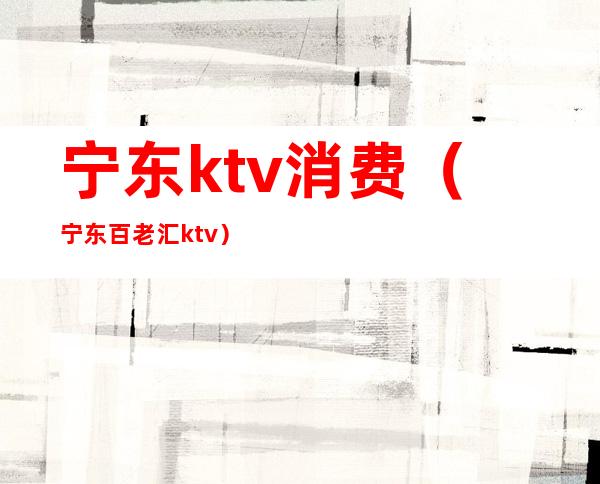 宁东ktv消费(宁东百老汇ktv)