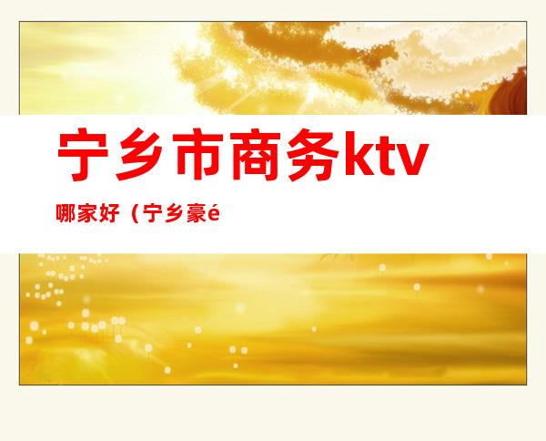 宁乡市商务ktv哪家好(宁乡豪门国际ktv)