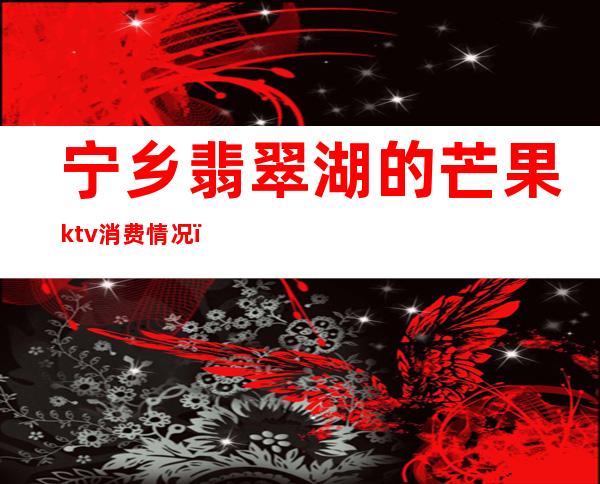 宁乡翡翠湖的芒果ktv消费情况(宁乡翡翠湖的芒果ktv消费情况怎么样)