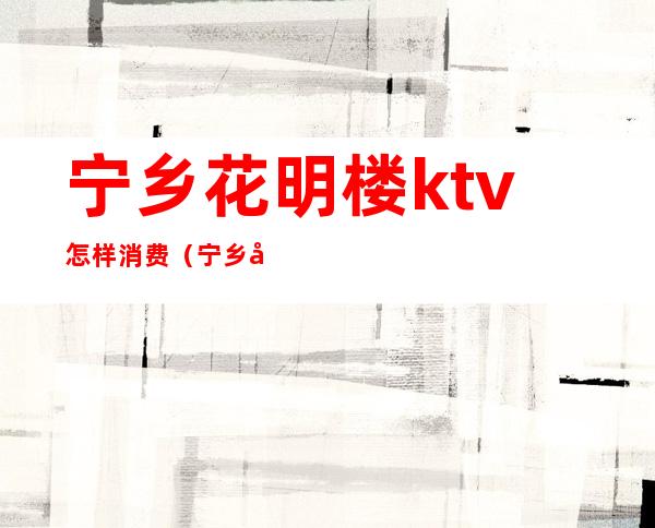 宁乡花明楼ktv怎样消费(宁乡御花园ktv)