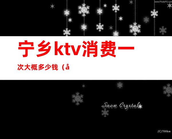 宁乡ktv消费一次大概多少钱(南宁ktv消费价格)