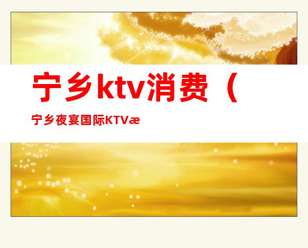 宁乡ktv消费(宁乡夜宴国际KTV怎么样)