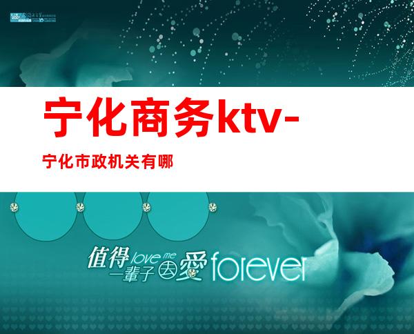宁化商务ktv-宁化市政机关有哪些部门?