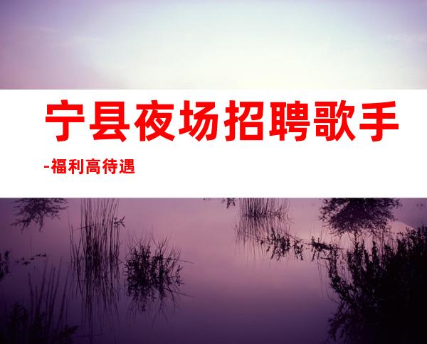 宁县夜场招聘歌手-福利高/待遇高-靠谱的场所