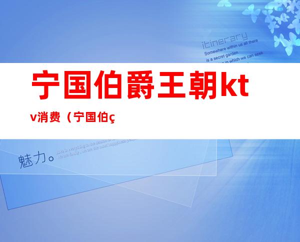 宁国伯爵王朝ktv消费(宁国伯爵王朝ktv消费多少)
