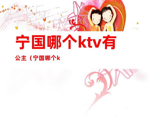 宁国哪个ktv有公主(宁国哪个ktv有公主陪酒)