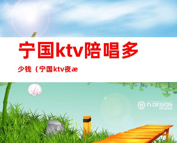 宁国ktv陪唱多少钱(宁国ktv夜总会电话)