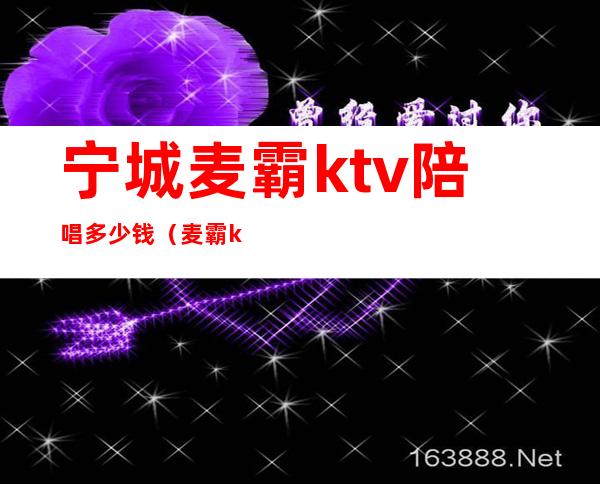宁城麦霸ktv陪唱多少钱(麦霸ktv包房多少钱)