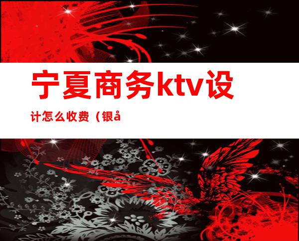 宁夏商务ktv设计怎么收费(银川ktv消费多少)