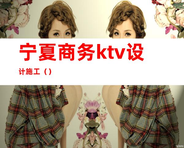 宁夏商务ktv设计施工()