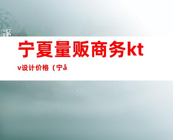 宁夏量贩商务ktv设计价格（宁夏量贩商务ktv设计价格表）
