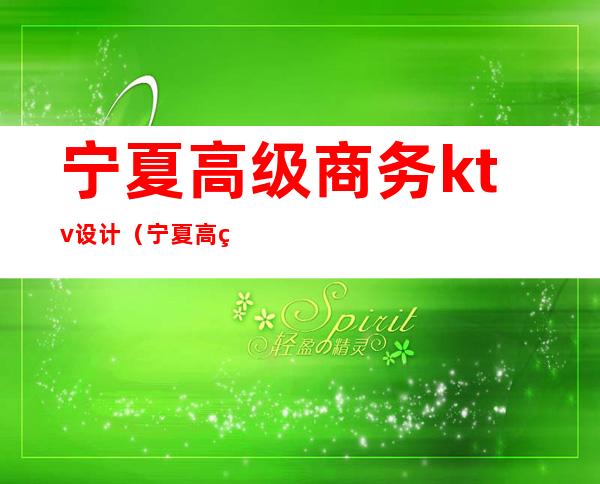宁夏高级商务ktv设计(宁夏高级商务ktv设计招聘)