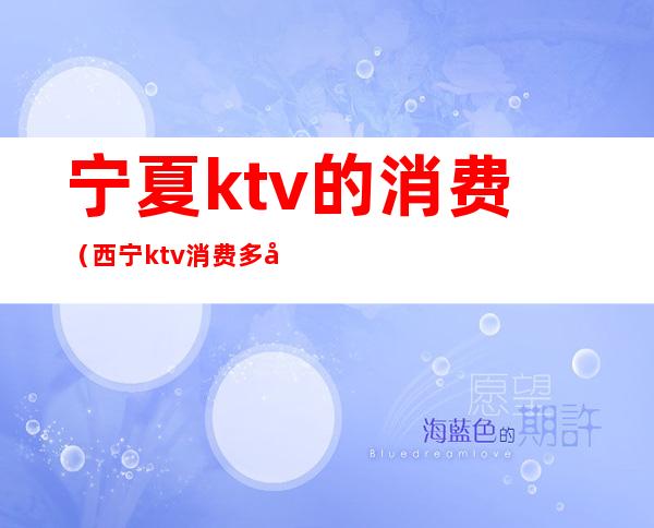 宁夏ktv的消费(西宁ktv消费多少)