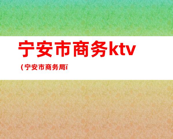 宁安市商务ktv(宁安市商务局)