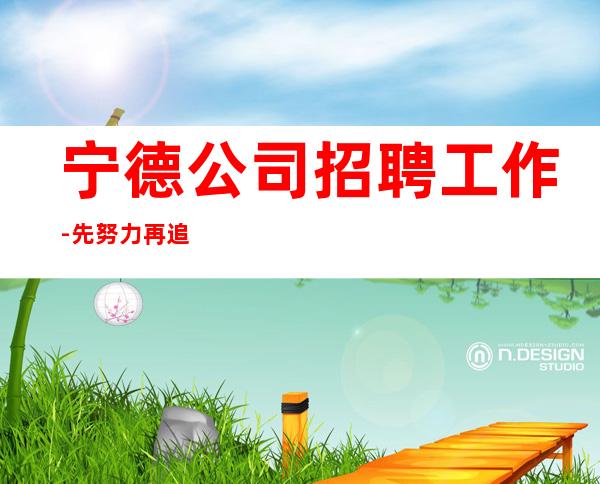 宁德公司招聘工作-先努力再追求梦想