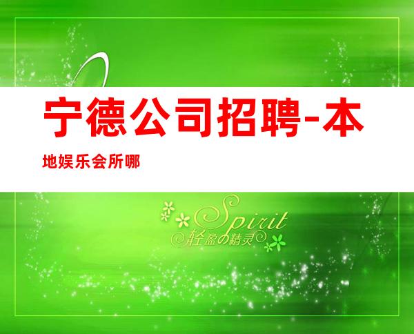 宁德公司招聘-本地娱乐会所哪里更高环境好?