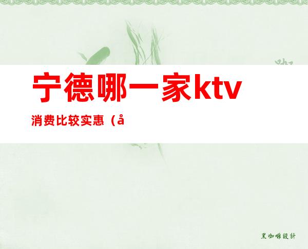 宁德哪一家ktv消费比较实惠(宁德夜总会排名,这家KTV就是好)