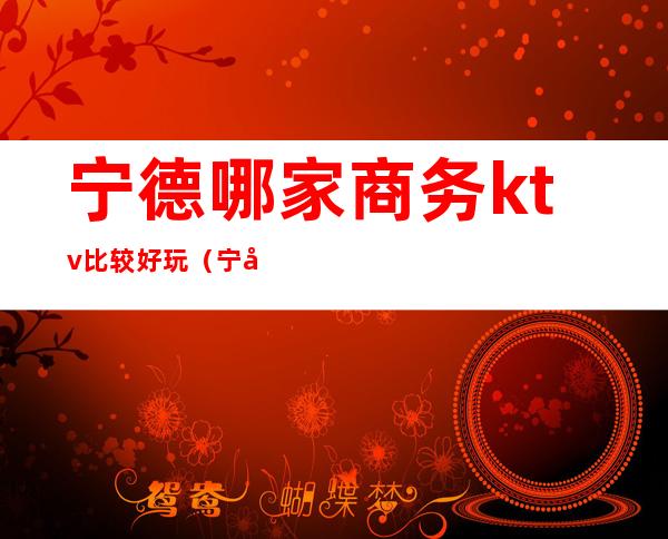 宁德哪家商务ktv比较好玩（宁德蕉城区ktv哪家好）