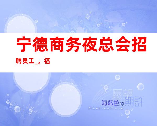宁德商务夜总会招聘员工_,福利好待遇好_,期待你的加入