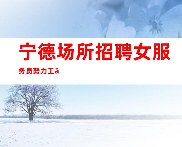 宁德场所招聘女服务员努力工作一定过得更好