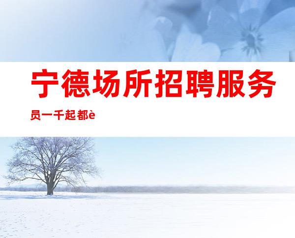 宁德场所招聘服务员一千起都能成功进入夜总会工作