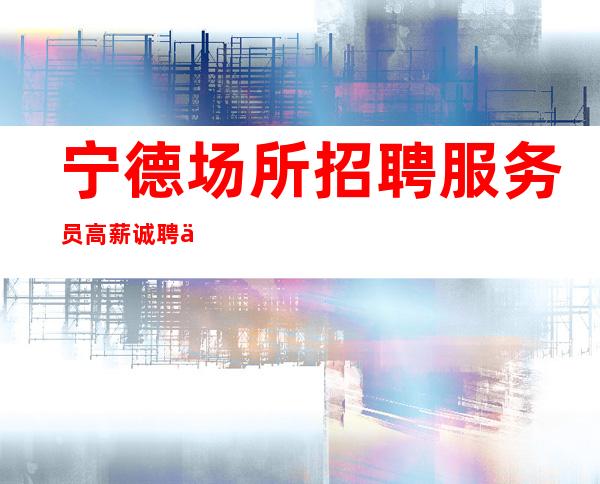 宁德场所招聘服务员高薪诚聘不欺骗