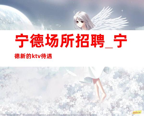 宁德场所招聘_宁德新的ktv待遇好不吭不黑不辞辛劳