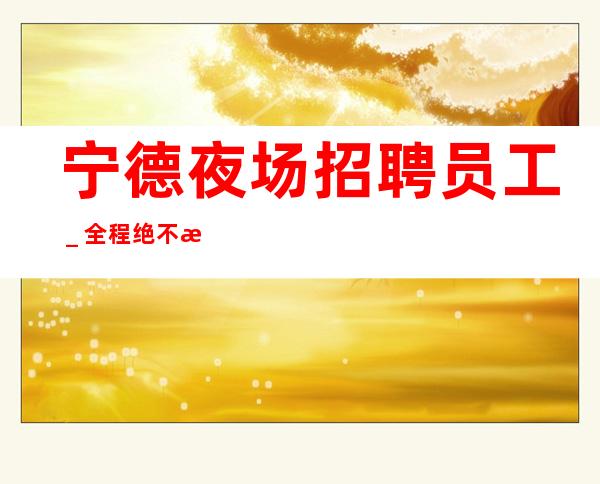宁德夜场招聘员工_全程绝不收一分
